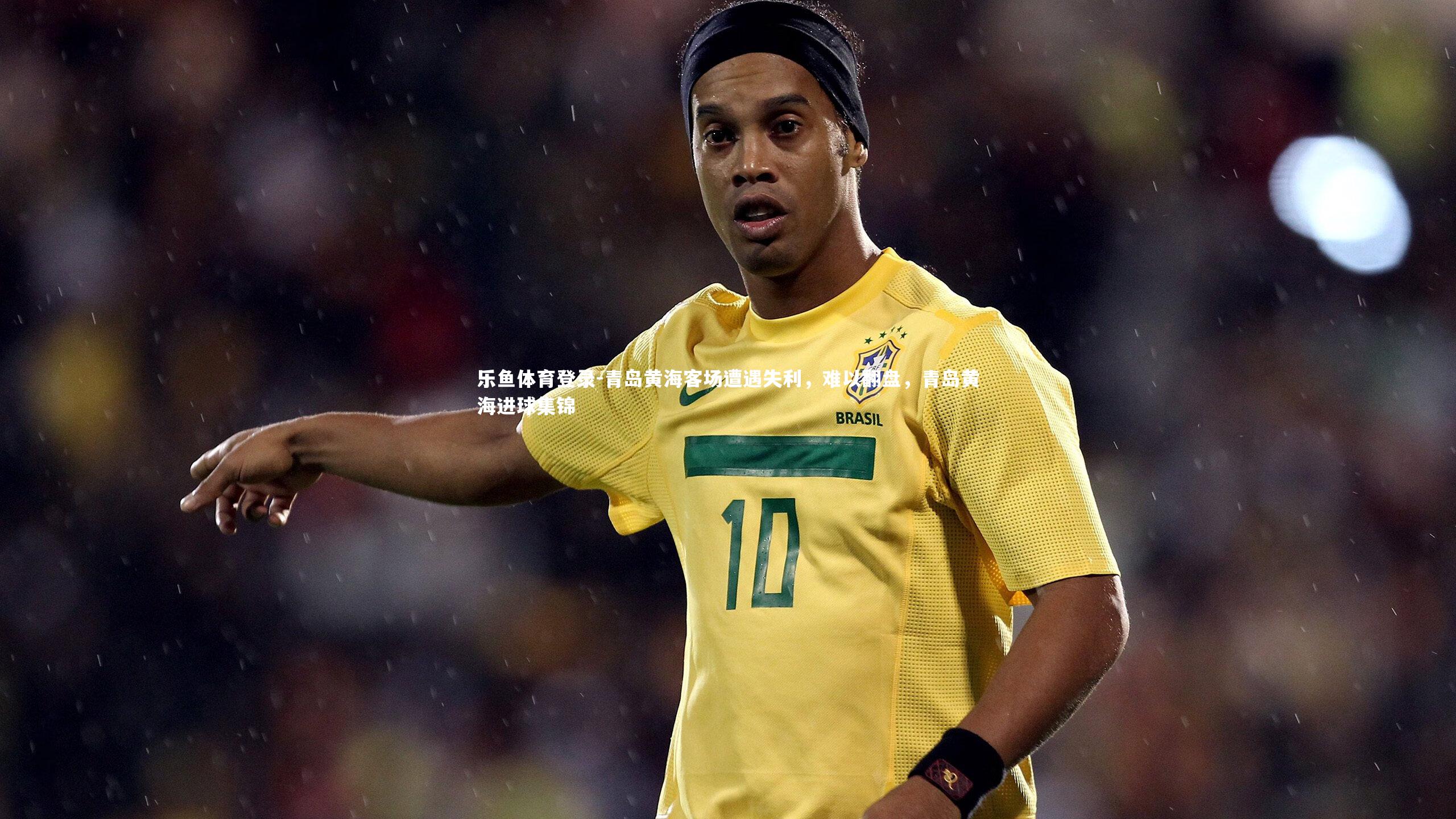 乐鱼体育登录-青岛黄海客场遭遇失利，难以翻盘，青岛黄海进球集锦
