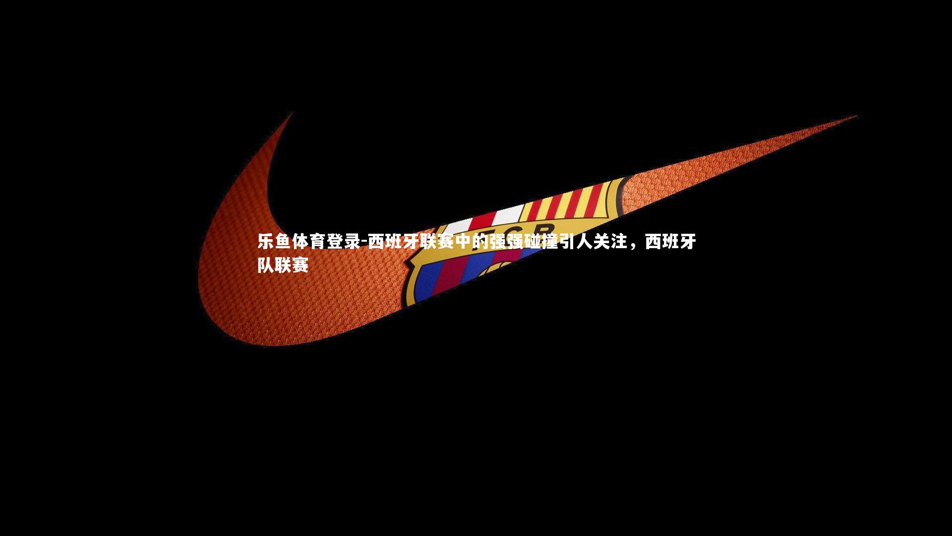 乐鱼体育登录-西班牙联赛中的强强碰撞引人关注，西班牙队联赛