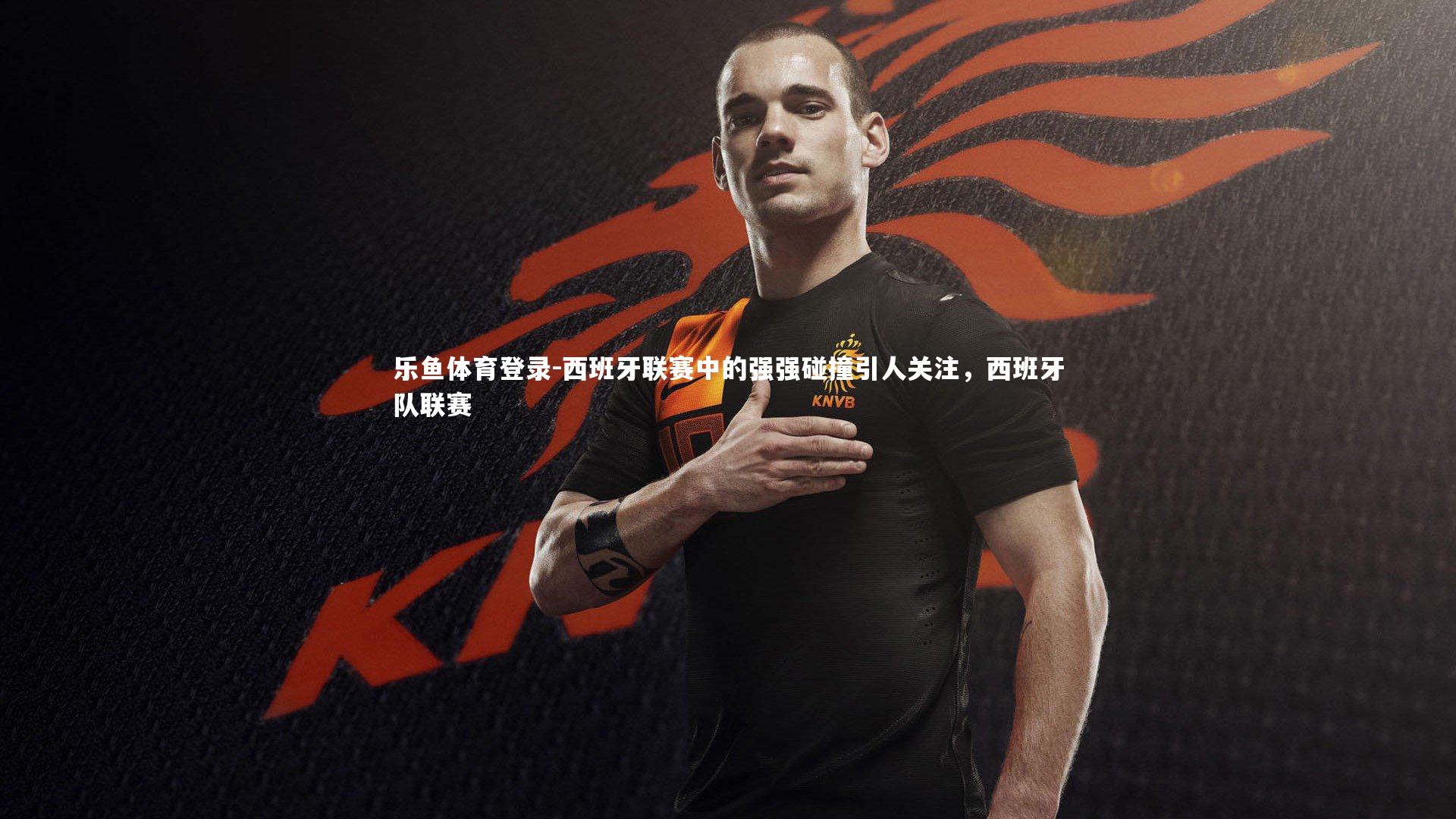 西班牙联赛中的强强碰撞引人关注，西班牙队联赛