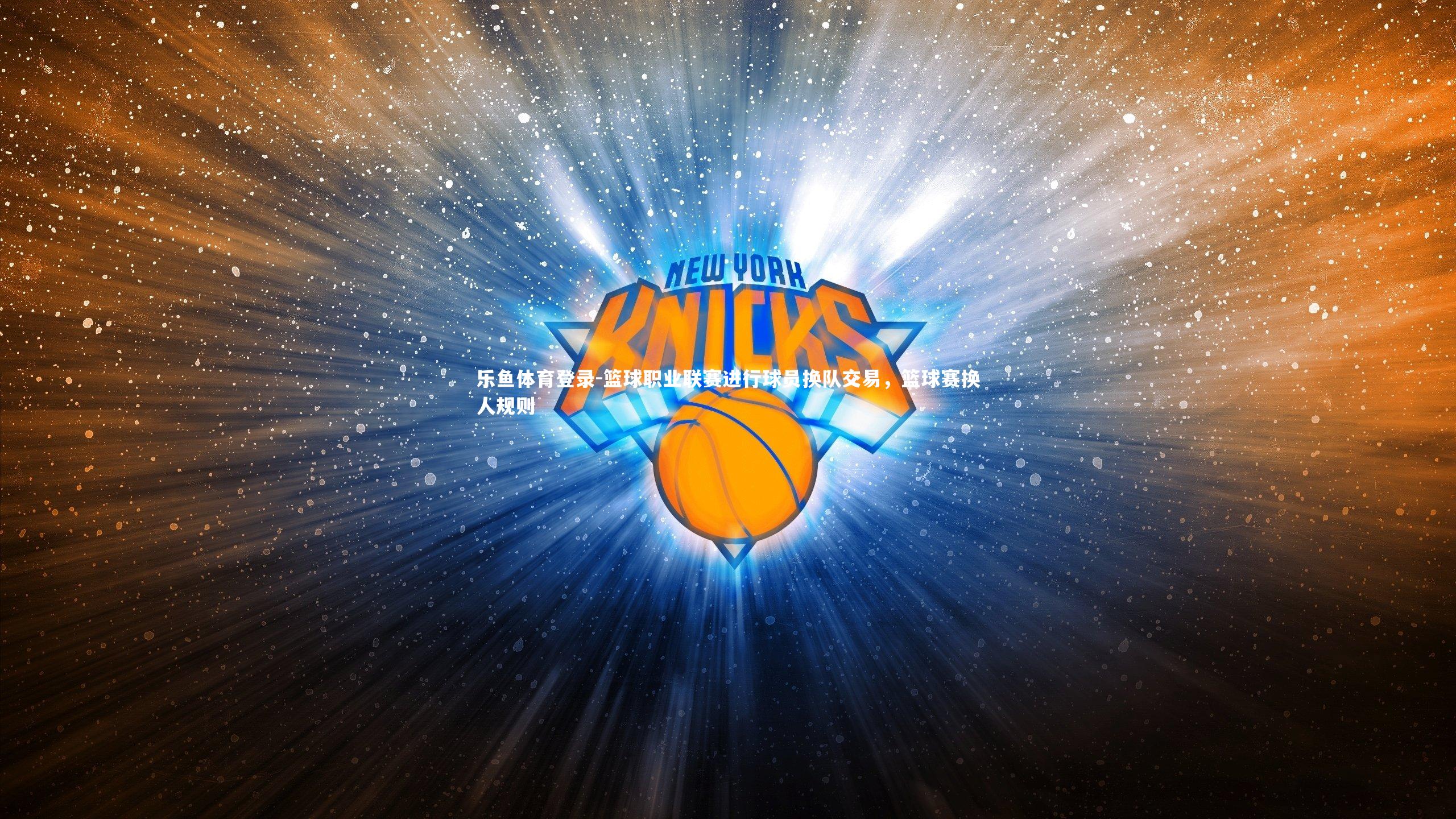 乐鱼体育登录-篮球职业联赛进行球员换队交易，篮球赛换人规则