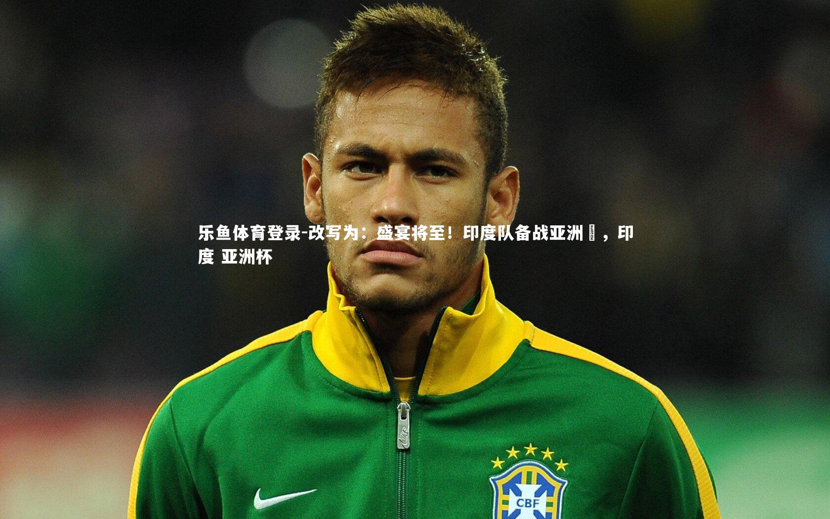 乐鱼体育登录-改写为：盛宴将至！印度队备战亚洲盃，印度 亚洲杯