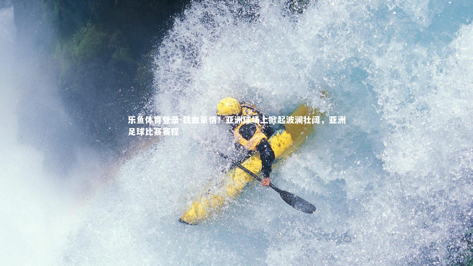 乐鱼体育登录-铁血豪情！亚洲球场上掀起波澜壮阔，亚洲足球比赛赛程