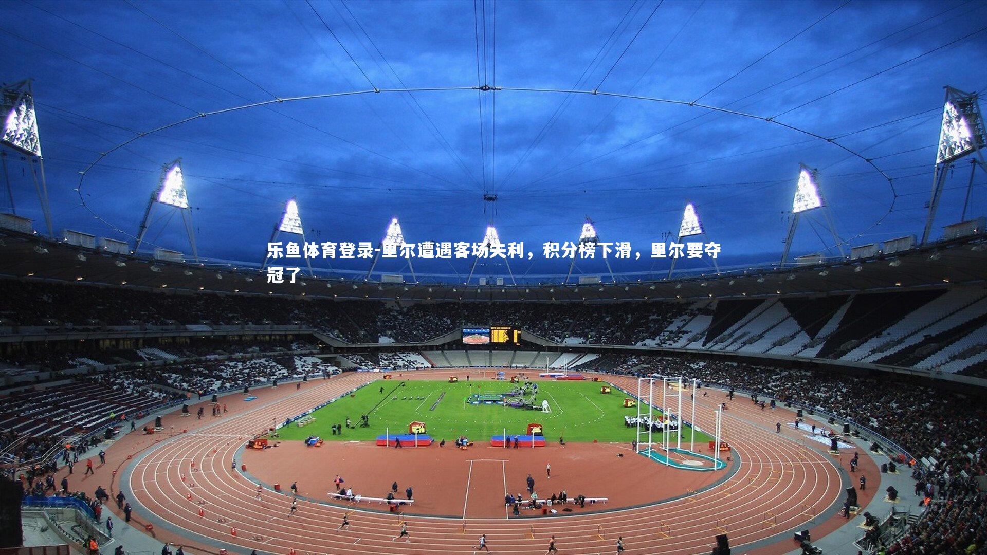 乐鱼体育登录-里尔遭遇客场失利，积分榜下滑，里尔要夺冠了