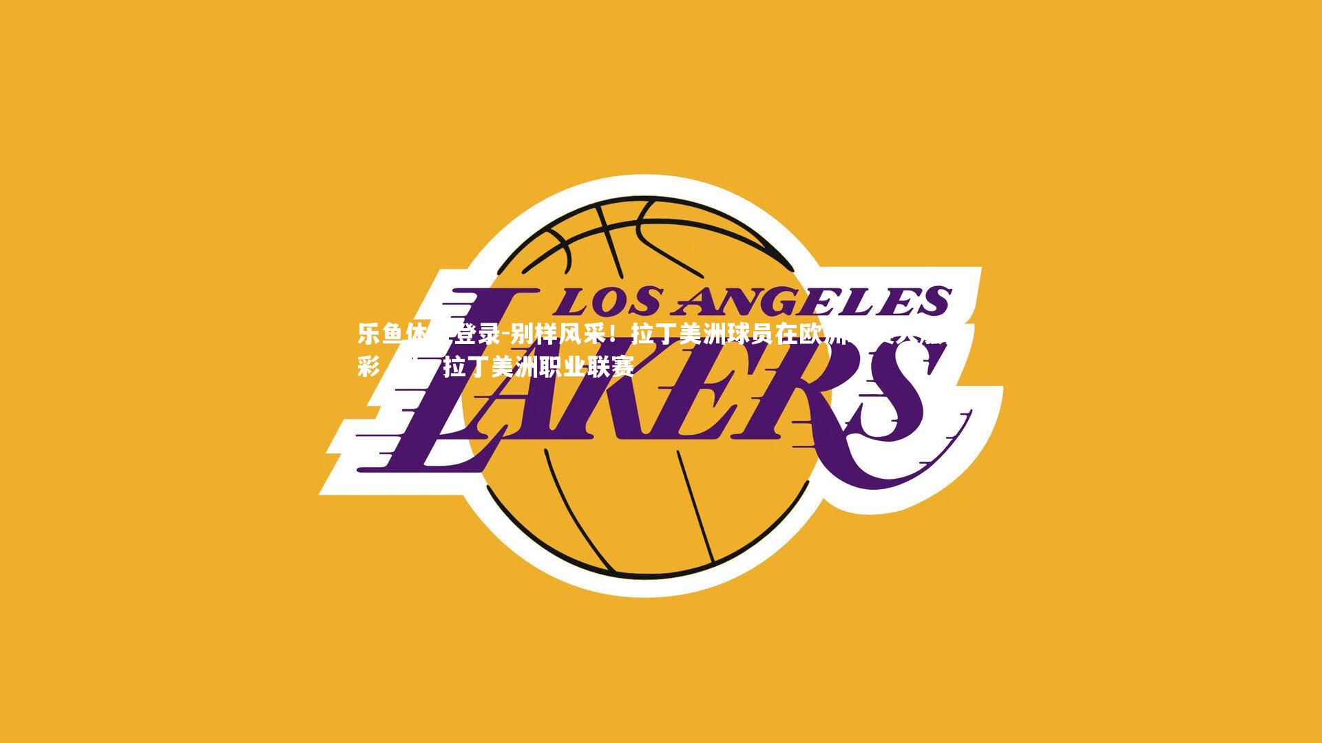 乐鱼体育登录-别样风采！拉丁美洲球员在欧洲联赛大放异彩，lla 拉丁美洲职业联赛