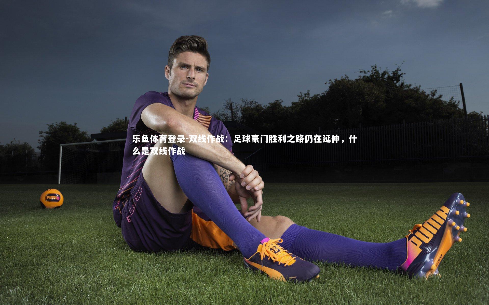 乐鱼体育登录-双线作战：足球豪门胜利之路仍在延伸，什么是双线作战