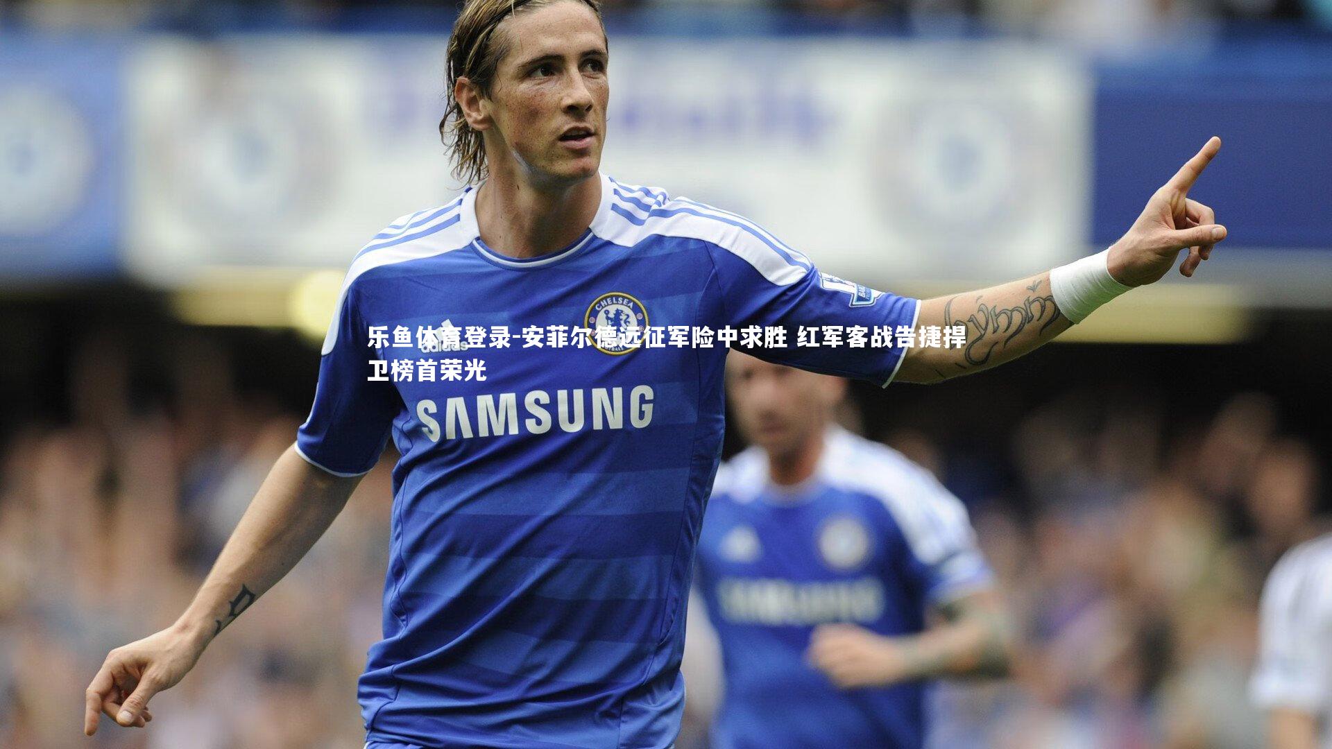 安菲尔德远征军险中求胜 红军客战告捷捍卫榜首荣光