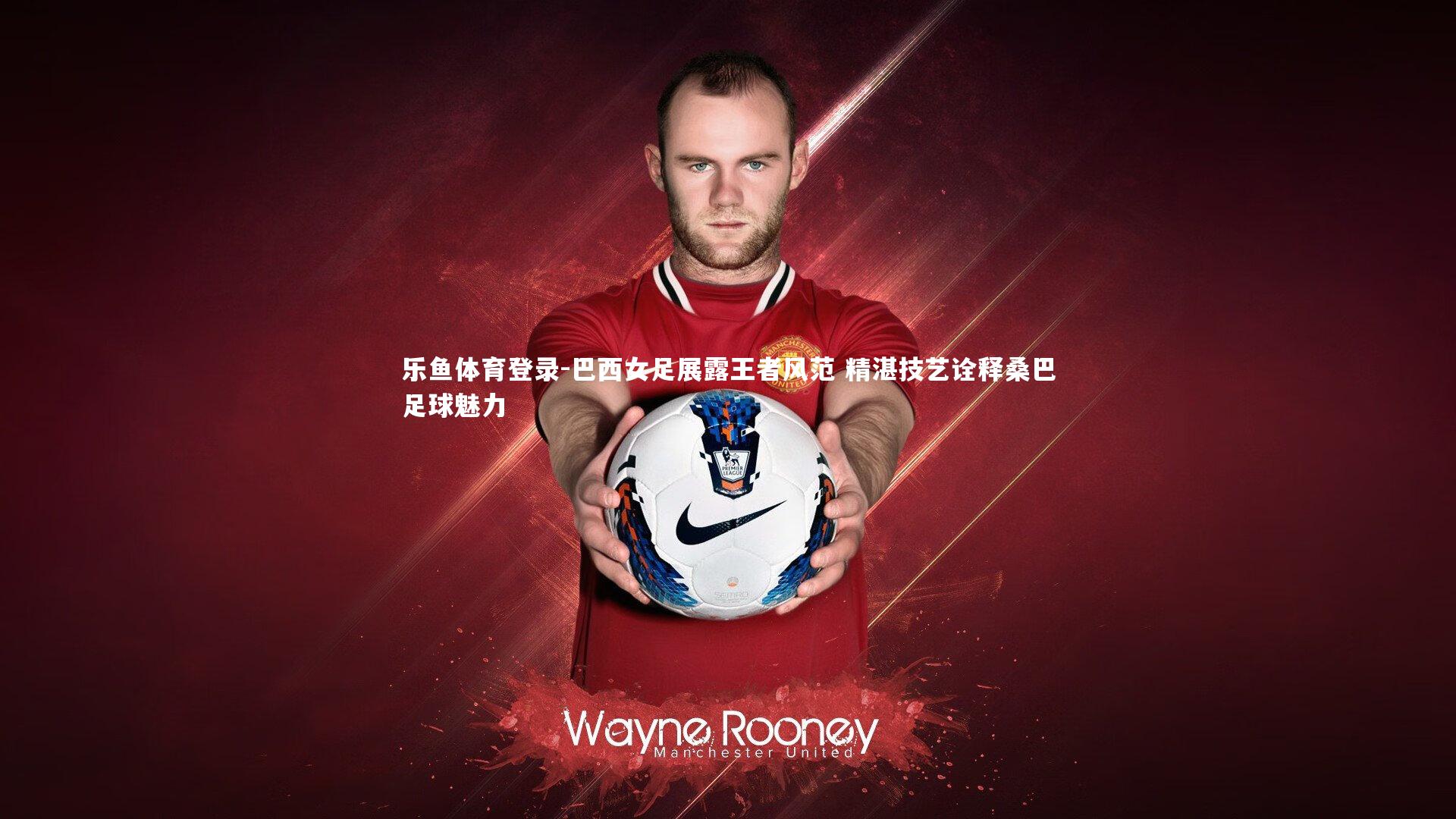 巴西女足展露王者风范 精湛技艺诠释桑巴足球魅力