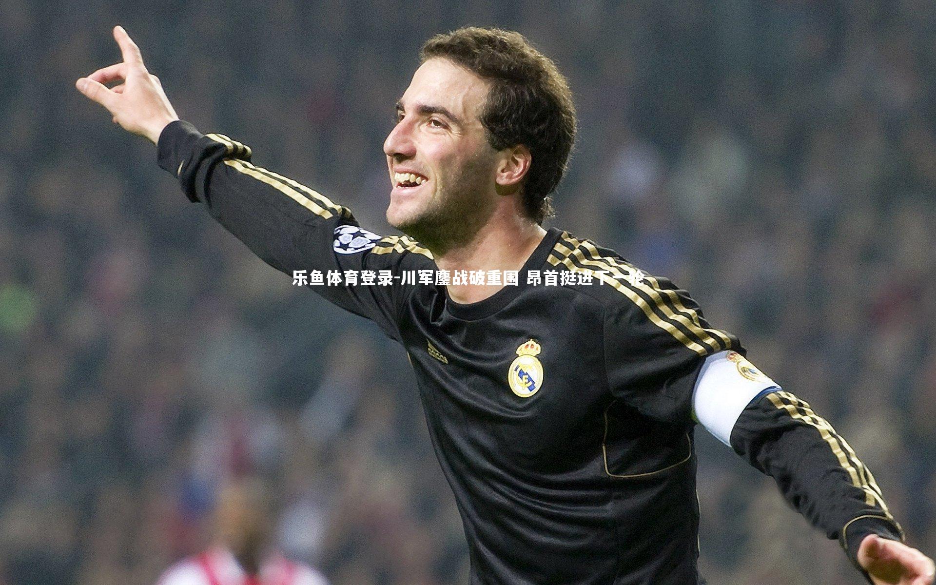 川军鏖战破重围 昂首挺进下一轮