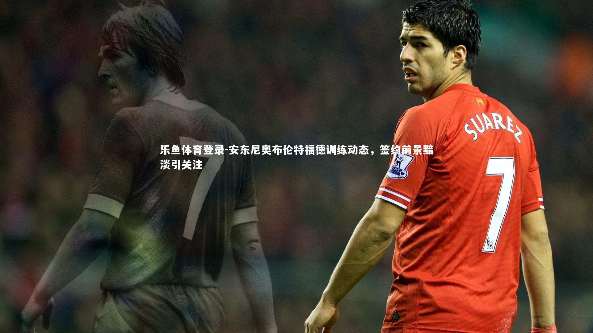 安东尼奥布伦特福德训练动态，签约前景黯淡引关注