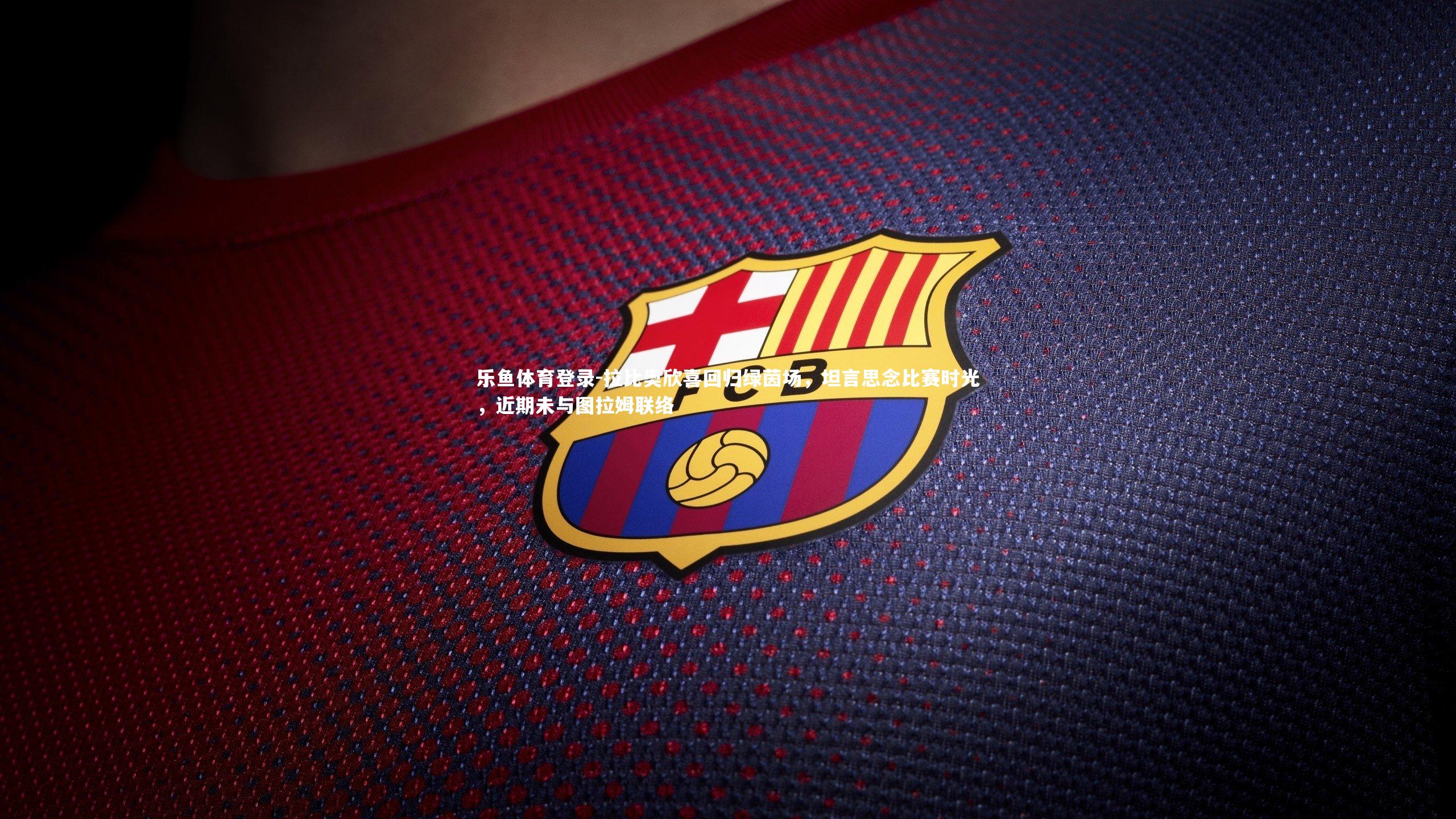 拉比奥欣喜回归绿茵场，坦言思念比赛时光，近期未与图拉姆联络