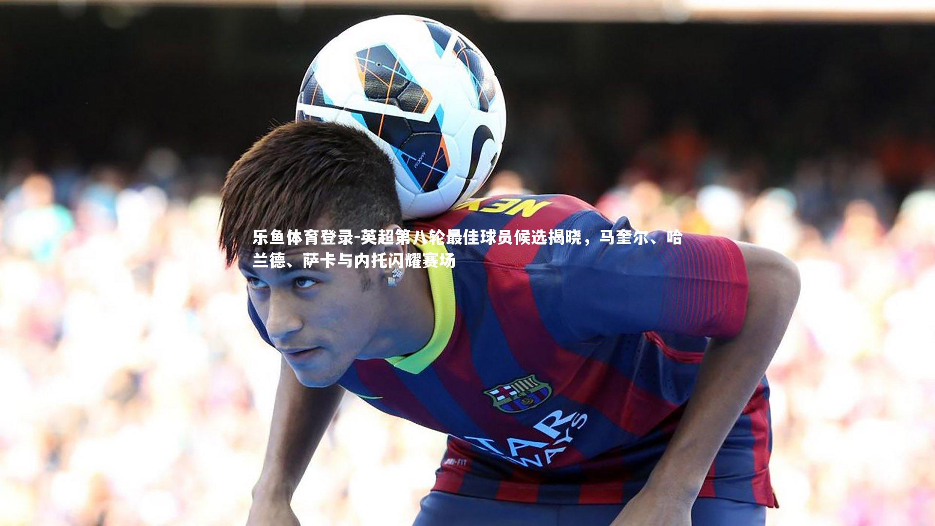 英超第八轮最佳球员候选揭晓，马奎尔、哈兰德、萨卡与内托闪耀赛场