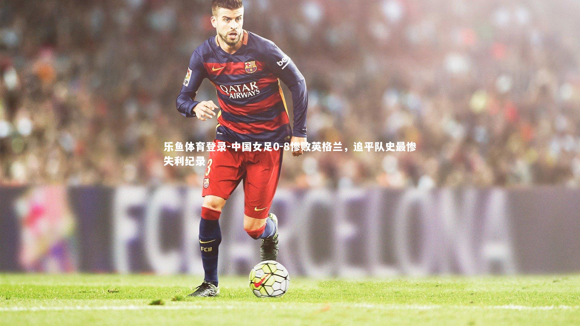 中国女足0-8惨败英格兰，追平队史最惨失利纪录