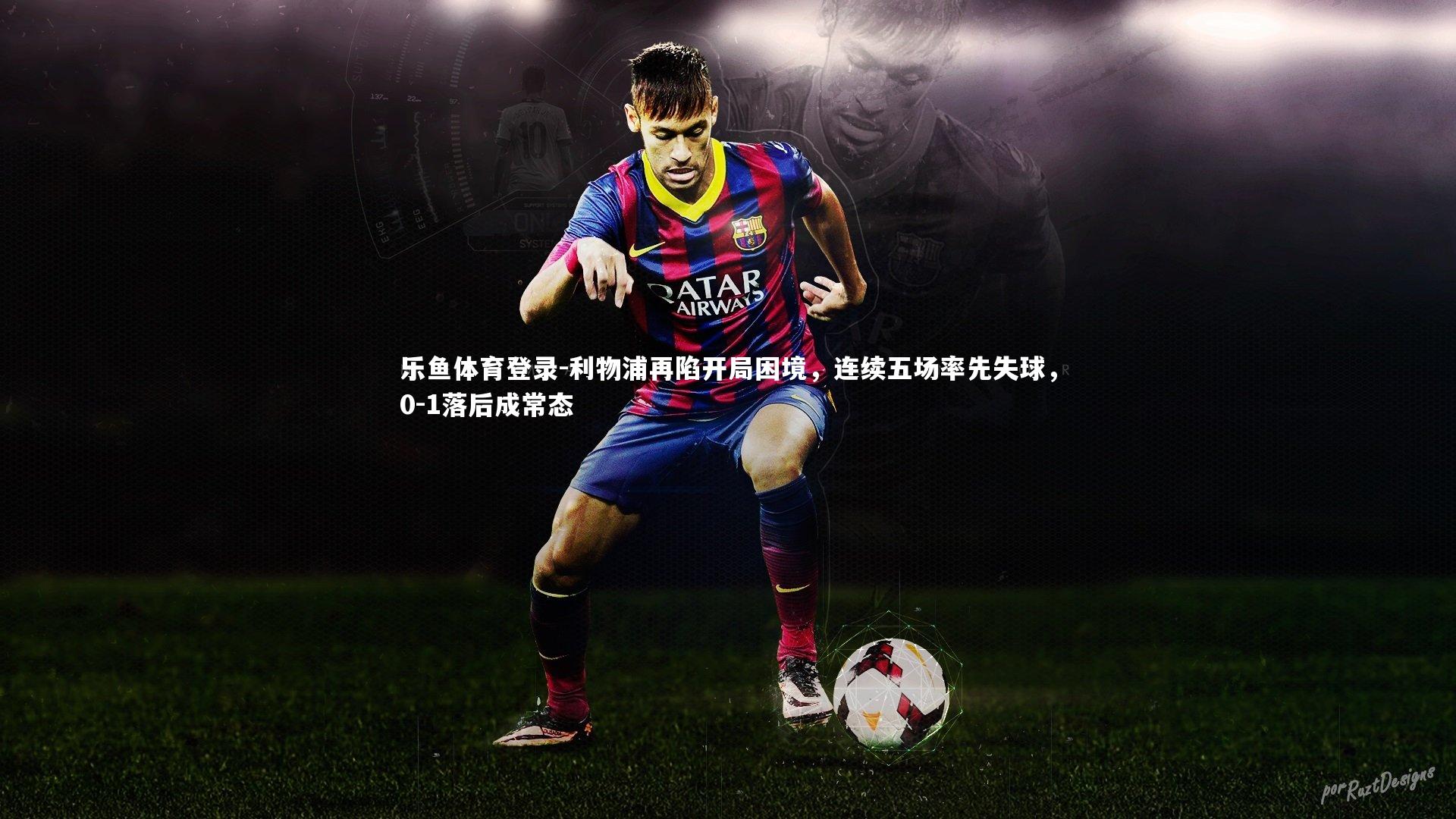 乐鱼体育登录-利物浦再陷开局困境，连续五场率先失球，0-1落后成常态