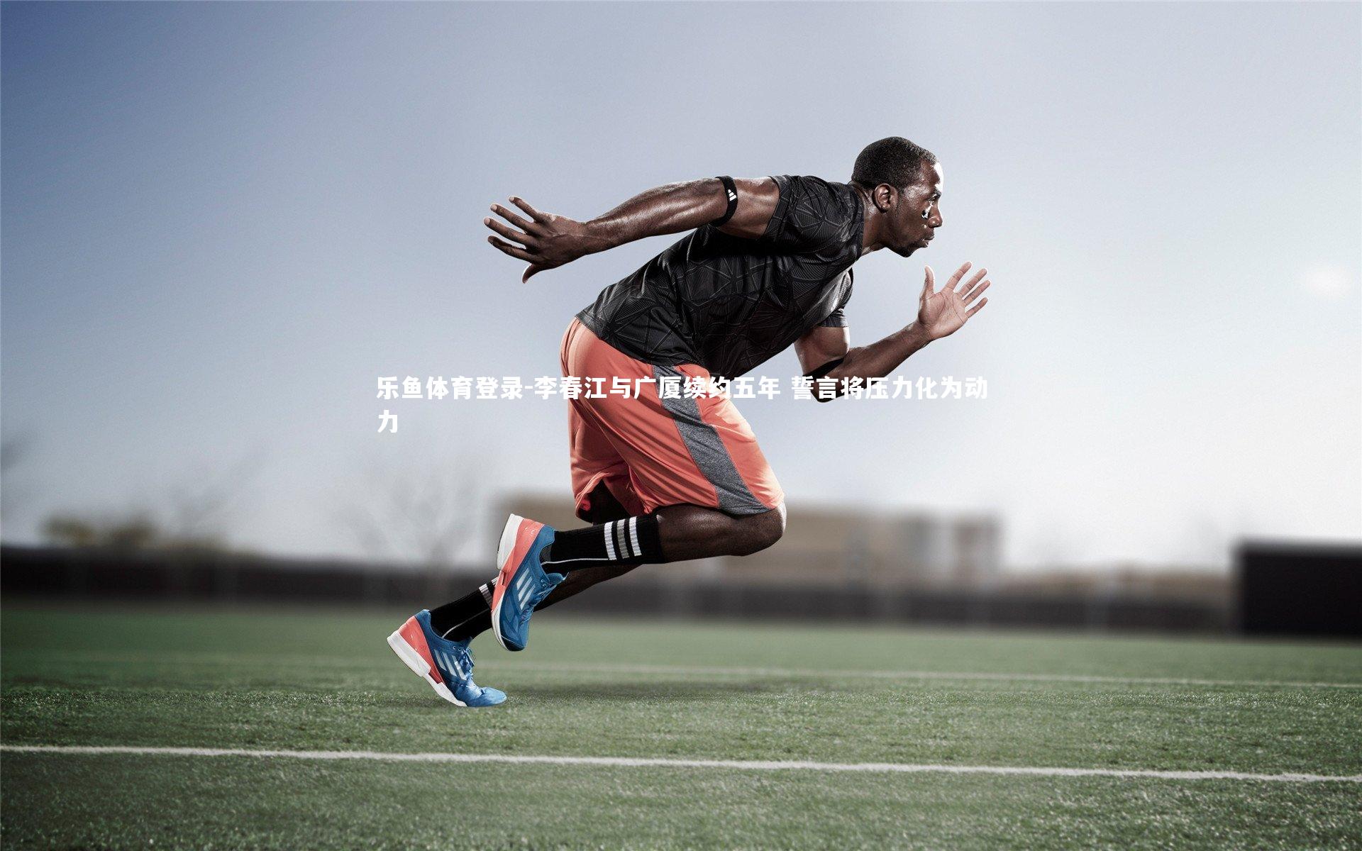 乐鱼体育登录-李春江与广厦续约五年 誓言将压力化为动力