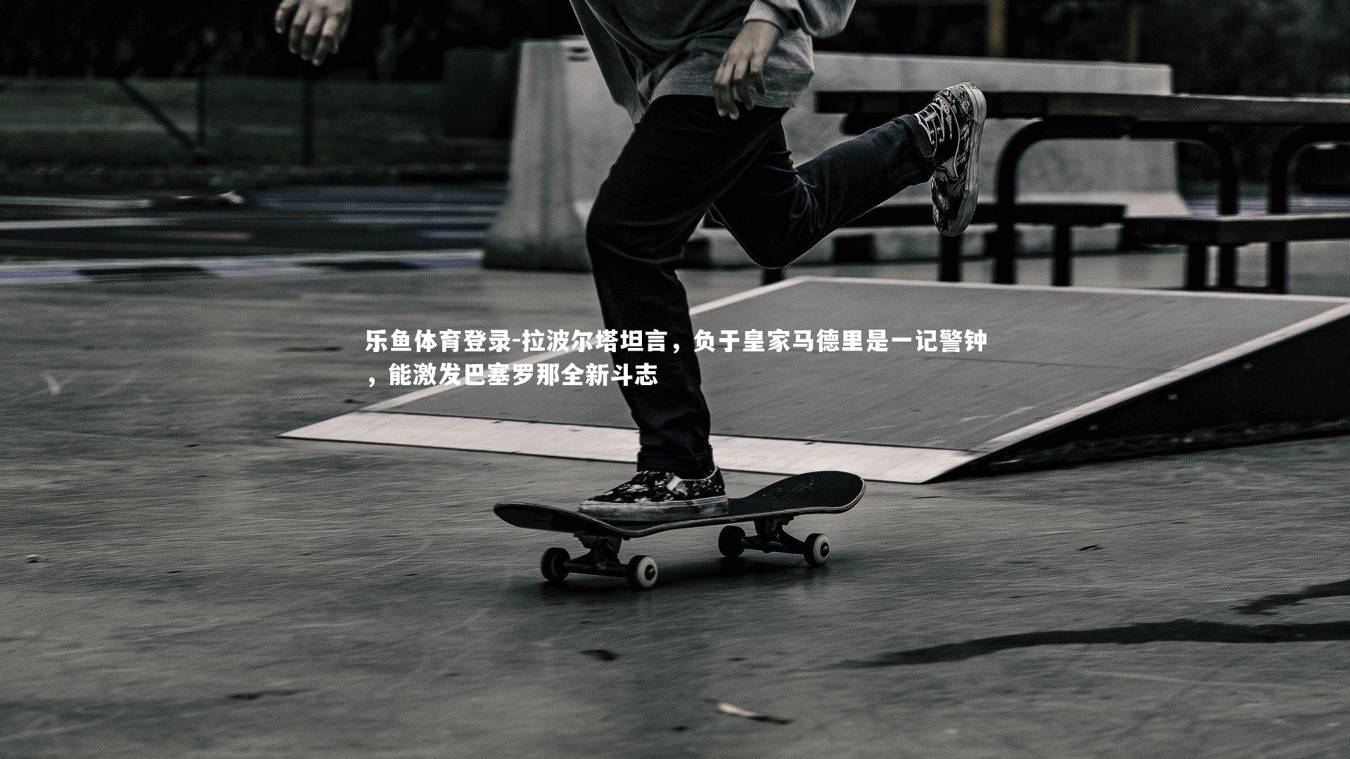 乐鱼体育登录-拉波尔塔坦言，负于皇家马德里是一记警钟，能激发巴塞罗那全新斗志