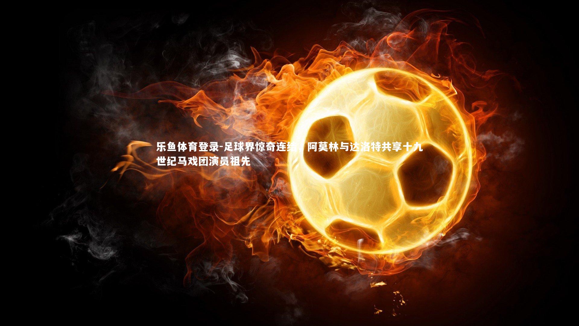 足球界惊奇连结，阿莫林与达洛特共享十九世纪马戏团演员祖先