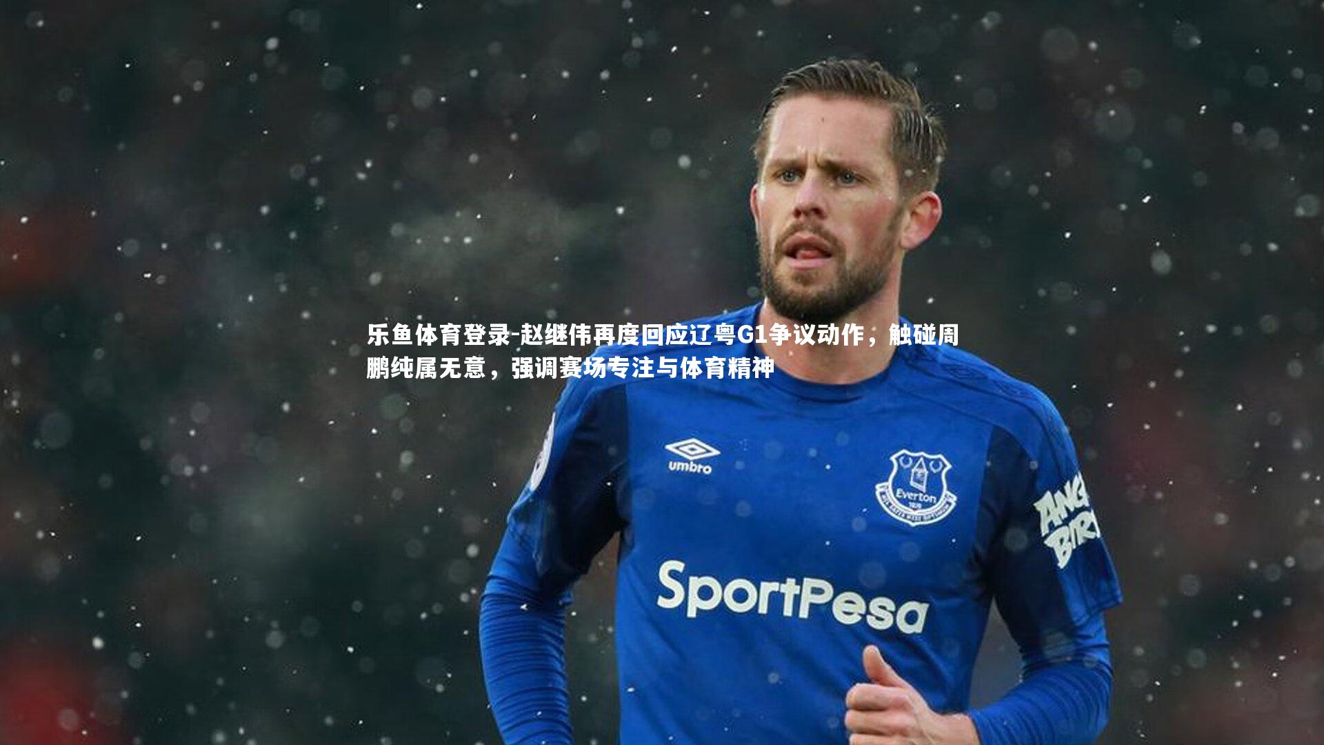 乐鱼体育登录-赵继伟再度回应辽粤G1争议动作，触碰周鹏纯属无意，强调赛场专注与体育精神