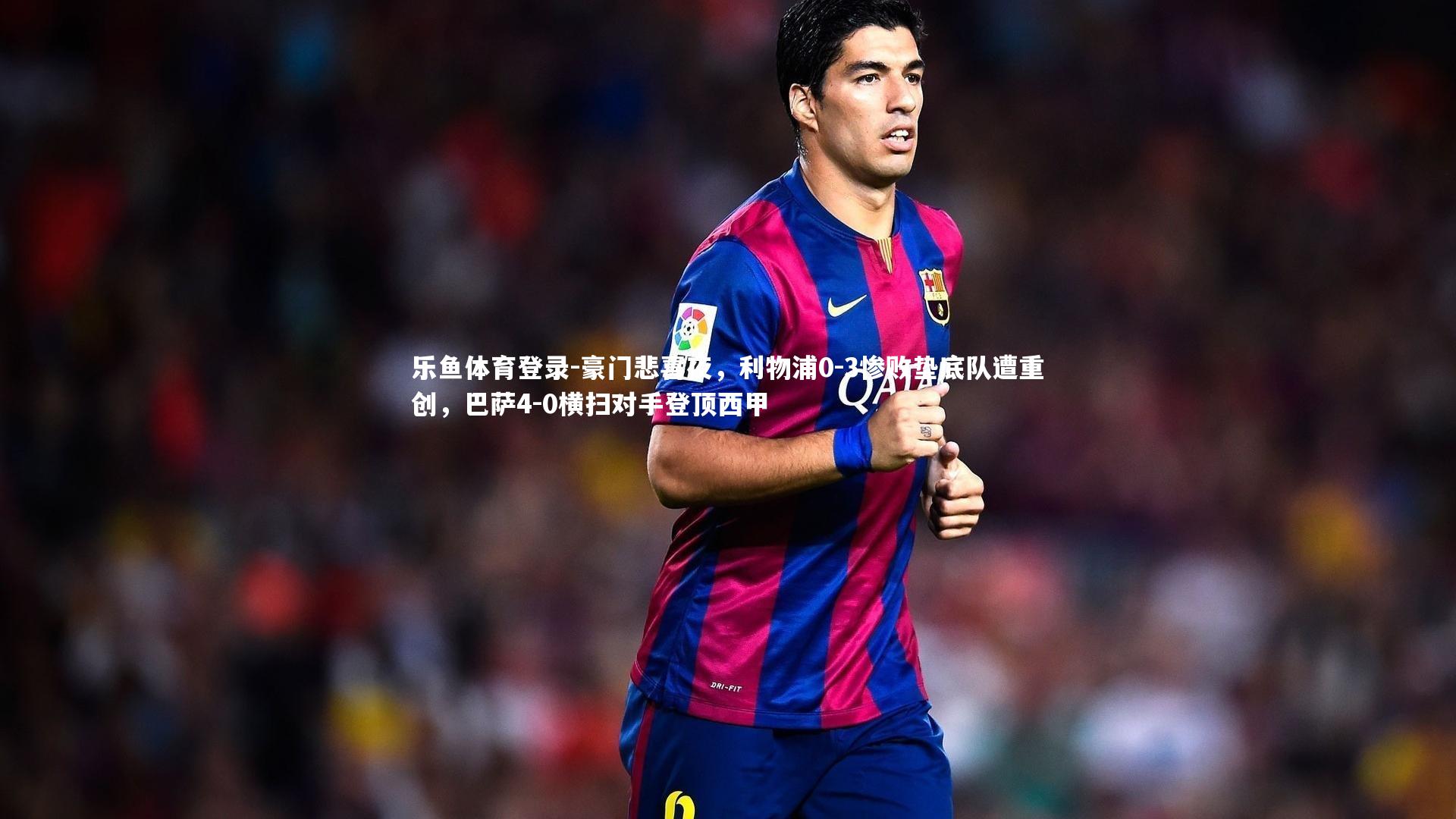 乐鱼体育登录-豪门悲喜夜，利物浦0-3惨败垫底队遭重创，巴萨4-0横扫对手登顶西甲