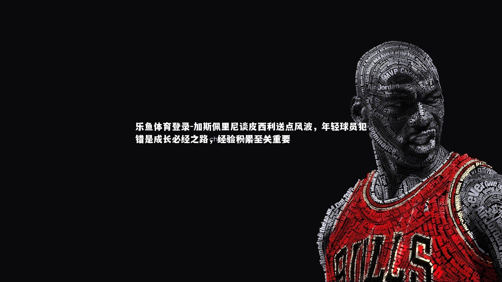 加斯佩里尼谈皮西利送点风波，年轻球员犯错是成长必经之路，经验积累至关重要